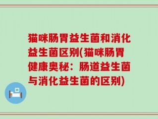 猫咪肠胃益生菌和消化益生菌区别(猫咪肠胃健康奥秘：肠道益生菌与消化益生菌的区别)