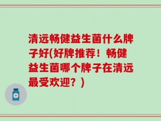 清远畅健益生菌什么牌子好(好牌推荐！畅健益生菌哪个牌子在清远最受欢迎？)