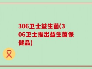 306卫士益生菌(306卫士推出益生菌保健品)