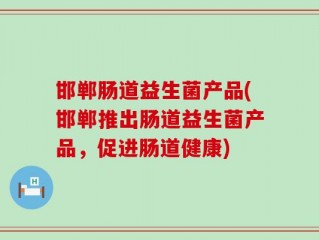 邯郸肠道益生菌产品(邯郸推出肠道益生菌产品，促进肠道健康)