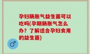 孕妇肠胀气益生菌可以吃吗(孕期肠胀气怎么办？了解适合孕妇食用的益生菌)