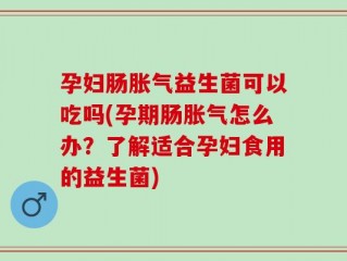孕妇肠胀气益生菌可以吃吗(孕期肠胀气怎么办？了解适合孕妇食用的益生菌)