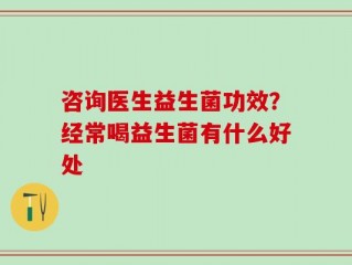 咨询医生益生菌功效？经常喝益生菌有什么好处