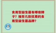 食用型益生菌有哪些牌子？推荐几款优质的食用型益生菌品牌？