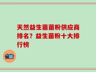 天然益生菌菌粉供应商排名？益生菌粉十大排行榜