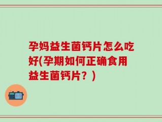 孕妈益生菌钙片怎么吃好(孕期如何正确食用益生菌钙片？)