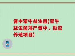 晋中蒙牛益生菌(蒙牛益生菌落户晋中，投资养殖项目)