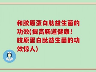 和胶原蛋白肽益生菌的功效(提高肠道健康！胶原蛋白肽益生菌的功效惊人)