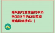 痛风能吃益生菌的牛奶吗(能吃牛奶益生菌减缓痛风症状吗？)