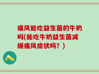 痛风能吃益生菌的牛奶吗(能吃牛奶益生菌减缓痛风症状吗？)