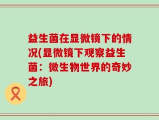 益生菌在显微镜下的情况(显微镜下观察益生菌：微生物世界的奇妙之旅)
