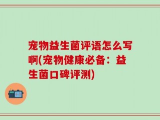 宠物益生菌评语怎么写啊(宠物健康必备：益生菌口碑评测)