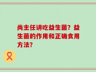 尚主任讲吃益生菌？益生菌的作用和正确食用方法？