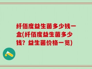 纤佰度益生菌多少钱一盒(纤佰度益生菌多少钱？益生菌价格一览)