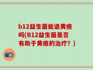 b12益生菌能退黄疸吗(B12益生菌是否有助于黄疸的治疗？)