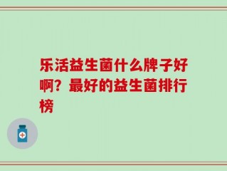 乐活益生菌什么牌子好啊？最好的益生菌排行榜