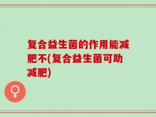 复合益生菌的作用能减肥不(复合益生菌可助减肥)