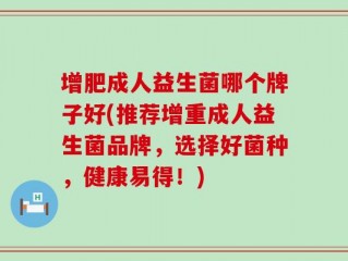 增肥成人益生菌哪个牌子好(推荐增重成人益生菌品牌，选择好菌种，健康易得！)