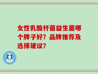 女性乳酸杆菌益生菌哪个牌子好？品牌推荐及选择建议？