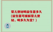 婴儿便秘喝益生菌多久(益生菌可缓解婴儿便秘，喝多久为宜？)
