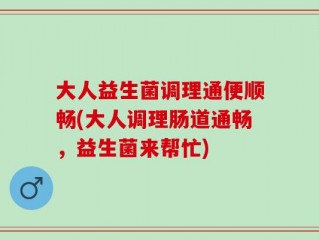 大人益生菌调理通便顺畅(大人调理肠道通畅，益生菌来帮忙)