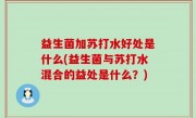 益生菌加苏打水好处是什么(益生菌与苏打水混合的益处是什么？)
