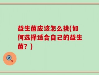 益生菌应该怎么挑(如何选择适合自己的益生菌？)