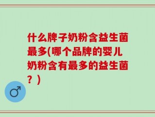 什么牌子奶粉含益生菌最多(哪个品牌的婴儿奶粉含有最多的益生菌？)