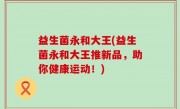 益生菌永和大王(益生菌永和大王推新品，助你健康运动！)