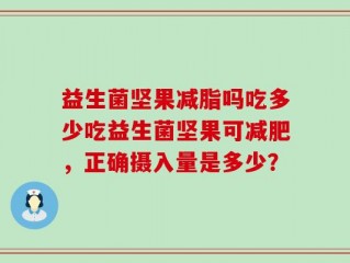 益生菌坚果减脂吗吃多少吃益生菌坚果可减肥，正确摄入量是多少？