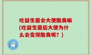 吃益生菌会大便酸臭嘛(吃益生菌后大便为什么会变得酸臭呢？)