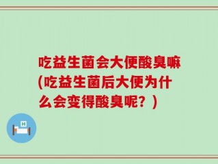 吃益生菌会大便酸臭嘛(吃益生菌后大便为什么会变得酸臭呢？)