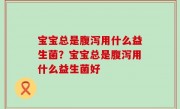 宝宝总是腹泻用什么益生菌？宝宝总是腹泻用什么益生菌好