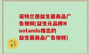 诺特兰德益生菌商品广告视频(益生元品牌Nuotando推出的益生菌商品广告视频)