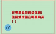 在哪里卖佳茵益生菌(佳茵益生菌在哪里购买？)