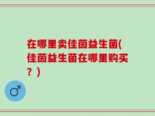 在哪里卖佳茵益生菌(佳茵益生菌在哪里购买？)