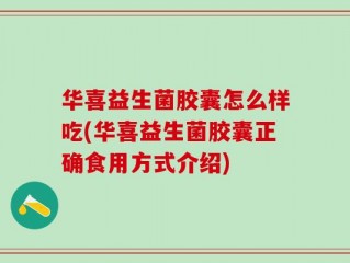 华喜益生菌胶囊怎么样吃(华喜益生菌胶囊正确食用方式介绍)