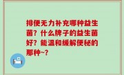 排便无力补充哪种益生菌？什么牌子的益生菌好？能温和缓解便秘的那种~？
