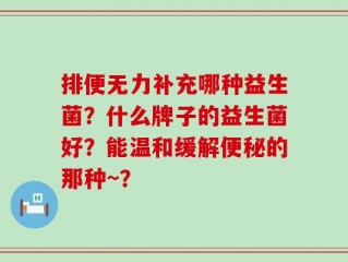 排便无力补充哪种益生菌？什么牌子的益生菌好？能温和缓解便秘的那种~？