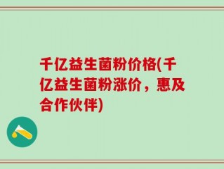 千亿益生菌粉价格(千亿益生菌粉涨价，惠及合作伙伴)