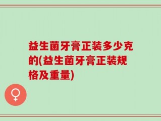 益生菌牙膏正装多少克的(益生菌牙膏正装规格及重量)