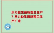 乐力益生菌新西兰生产？乐力益生菌新西兰生产厂家