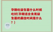 孕期吃益生菌什么时候吃好(孕期适合食用益生菌的最佳时间是什么？)