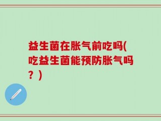 益生菌在胀气前吃吗(吃益生菌能预防胀气吗？)