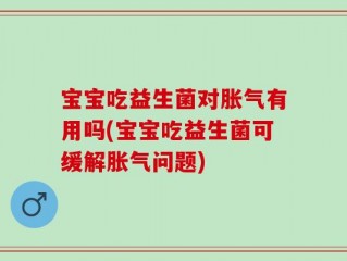 宝宝吃益生菌对胀气有用吗(宝宝吃益生菌可缓解胀气问题)