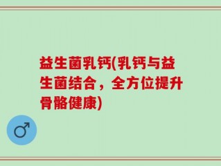 益生菌乳钙(乳钙与益生菌结合，全方位提升骨骼健康)