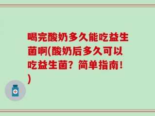 喝完酸奶多久能吃益生菌啊(酸奶后多久可以吃益生菌？简单指南！)