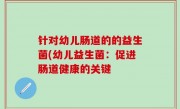 针对幼儿肠道的的益生菌(幼儿益生菌：促进肠道健康的关键