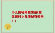 小儿便秘用益生菌(益生菌对小儿便秘有效吗？)