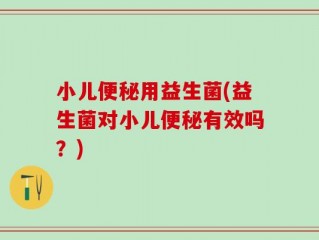 小儿便秘用益生菌(益生菌对小儿便秘有效吗？)